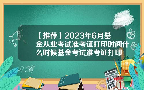 【推荐】2023年6月基金从业考试准考证打印时间什么时候基金考试准考证打印