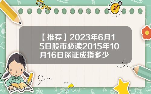 【推荐】2023年6月15日股市必读2015年10月16日深证成指多少