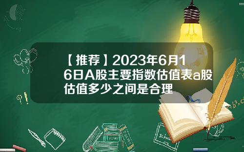 【推荐】2023年6月16日A股主要指数估值表a股估值多少之间是合理