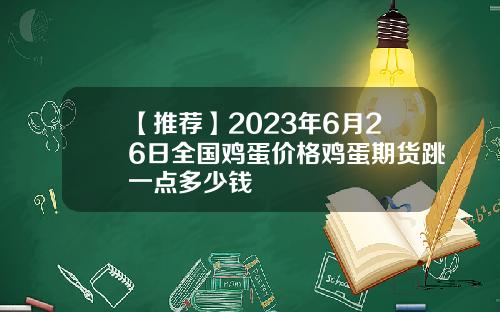 【推荐】2023年6月26日全国鸡蛋价格鸡蛋期货跳一点多少钱