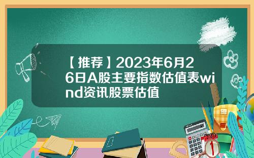 【推荐】2023年6月26日A股主要指数估值表wind资讯股票估值