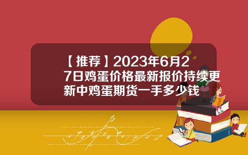 【推荐】2023年6月27日鸡蛋价格最新报价持续更新中鸡蛋期货一手多少钱