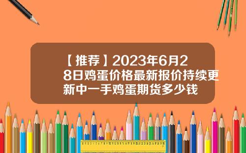 【推荐】2023年6月28日鸡蛋价格最新报价持续更新中一手鸡蛋期货多少钱