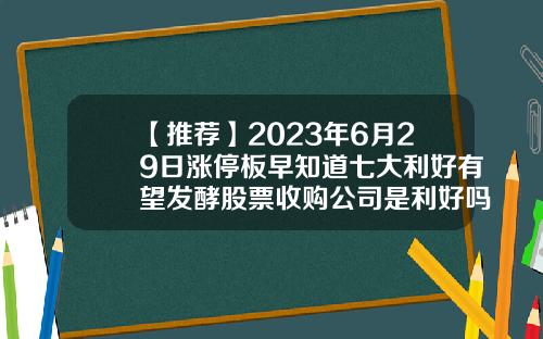 【推荐】2023年6月29日涨停板早知道七大利好有望发酵股票收购公司是利好吗