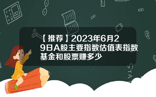 【推荐】2023年6月29日A股主要指数估值表指数基金和股票赚多少