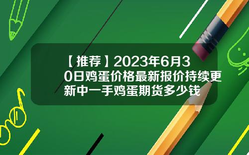 【推荐】2023年6月30日鸡蛋价格最新报价持续更新中一手鸡蛋期货多少钱