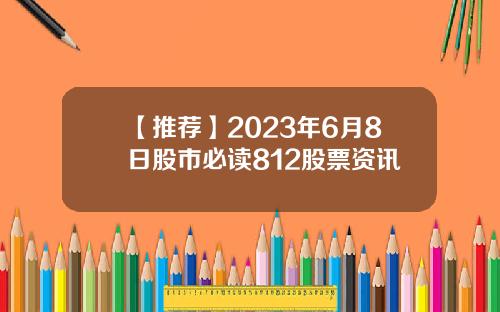【推荐】2023年6月8日股市必读812股票资讯
