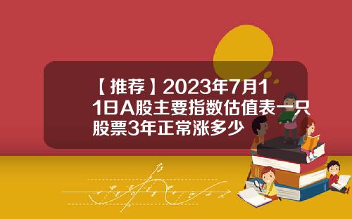 【推荐】2023年7月11日A股主要指数估值表一只股票3年正常涨多少