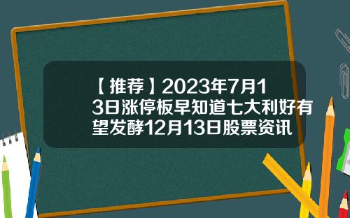 【推荐】2023年7月13日涨停板早知道七大利好有望发酵12月13日股票资讯