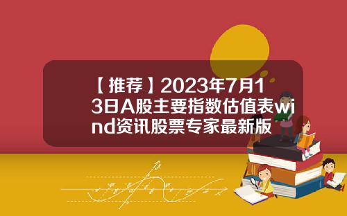 【推荐】2023年7月13日A股主要指数估值表wind资讯股票专家最新版