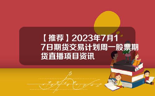 【推荐】2023年7月17日期货交易计划周一股票期货直播项目资讯
