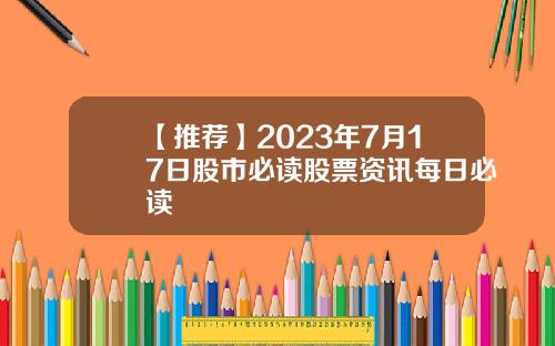 【推荐】2023年7月17日股市必读股票资讯每日必读