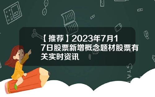 【推荐】2023年7月17日股票新增概念题材股票有关实时资讯