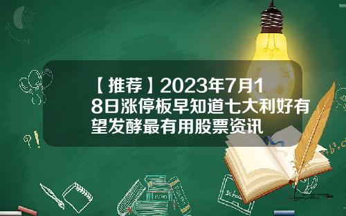 【推荐】2023年7月18日涨停板早知道七大利好有望发酵最有用股票资讯