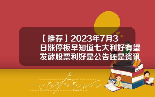 【推荐】2023年7月3日涨停板早知道七大利好有望发酵股票利好是公告还是资讯