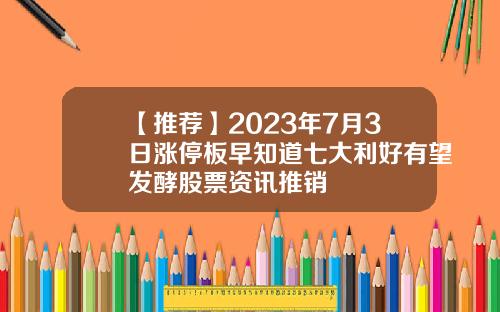 【推荐】2023年7月3日涨停板早知道七大利好有望发酵股票资讯推销