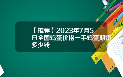 【推荐】2023年7月5日全国鸡蛋价格一手鸡蛋期货多少钱