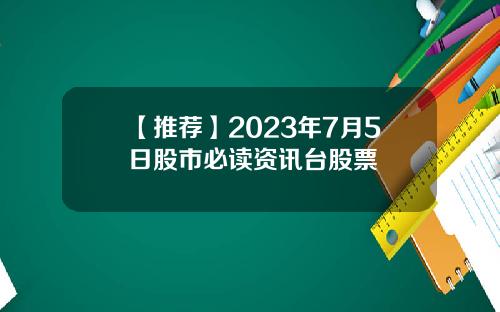 【推荐】2023年7月5日股市必读资讯台股票