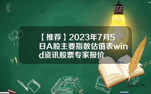 【推荐】2023年7月5日A股主要指数估值表wind资讯股票专家报价