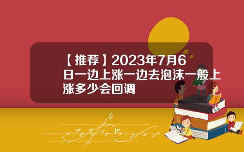 【推荐】2023年7月6日一边上涨一边去泡沫一般上涨多少会回调