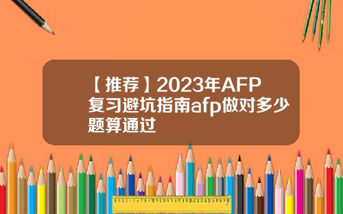 【推荐】2023年AFP复习避坑指南afp做对多少题算通过