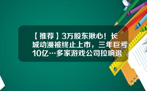 【推荐】3万股东揪心！长城动漫被终止上市，三年巨亏10亿…多家游戏公司拉响退市警报-衍生品巨亏大公司