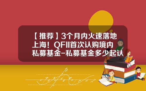 【推荐】3个月内火速落地上海！QFII首次认购境内私募基金-私募基金多少起认购