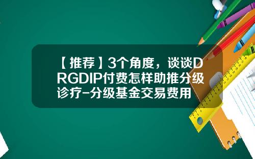 【推荐】3个角度，谈谈DRGDIP付费怎样助推分级诊疗-分级基金交易费用