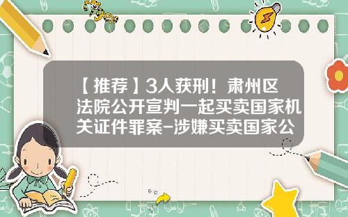 【推荐】3人获刑！肃州区法院公开宣判一起买卖国家机关证件罪案-涉嫌买卖国家公文最多可判刑多少年