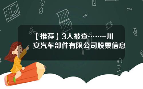 【推荐】3人被查……-川安汽车部件有限公司股票信息