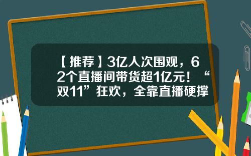 【推荐】3亿人次围观，62个直播间带货超1亿元！“双11”狂欢，全靠直播硬撑？-淘宝狂欢卖了多少亿