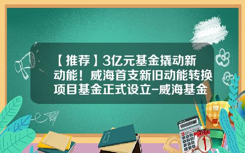【推荐】3亿元基金撬动新动能！威海首支新旧动能转换项目基金正式设立-威海基金