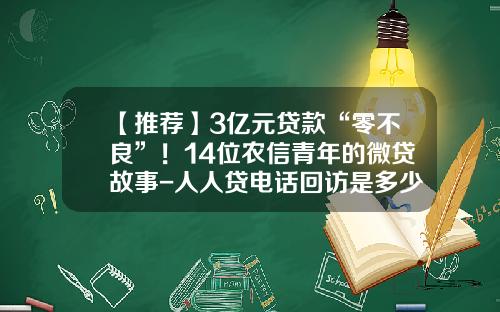【推荐】3亿元贷款“零不良”！14位农信青年的微贷故事-人人贷电话回访是多少