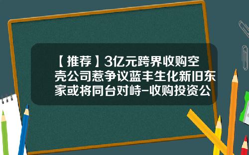 【推荐】3亿元跨界收购空壳公司惹争议蓝丰生化新旧东家或将同台对峙-收购投资公司空壳要多少钱