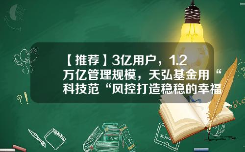 【推荐】3亿用户，1.2万亿管理规模，天弘基金用“科技范“风控打造稳稳的幸福！-天弘基金是什么