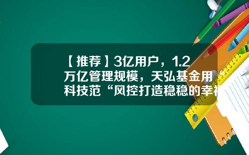 【推荐】3亿用户，1.2万亿管理规模，天弘基金用“科技范“风控打造稳稳的幸福！-天弘基金管理