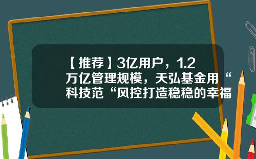 【推荐】3亿用户，1.2万亿管理规模，天弘基金用“科技范“风控打造稳稳的幸福！-天弘基金背景