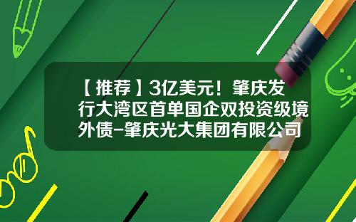【推荐】3亿美元！肇庆发行大湾区首单国企双投资级境外债-肇庆光大集团有限公司