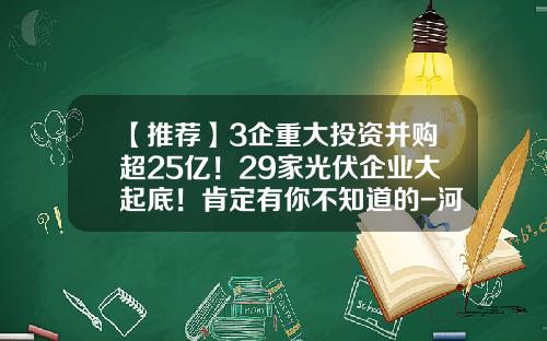 【推荐】3企重大投资并购超25亿！29家光伏企业大起底！肯定有你不知道的-河南华沐通途新能源科技有限公司