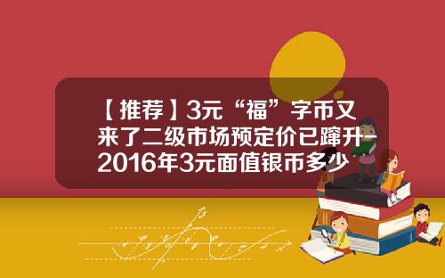 【推荐】3元“福”字币又来了二级市场预定价已蹿升-2016年3元面值银币多少钱