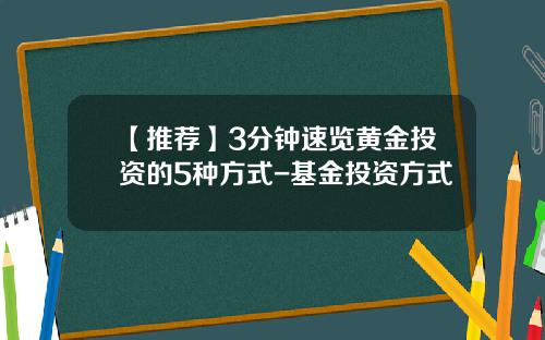 【推荐】3分钟速览黄金投资的5种方式-基金投资方式