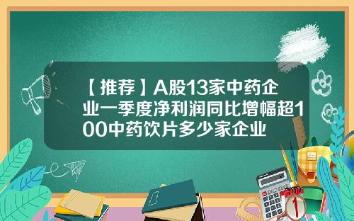 【推荐】A股13家中药企业一季度净利润同比增幅超100中药饮片多少家企业