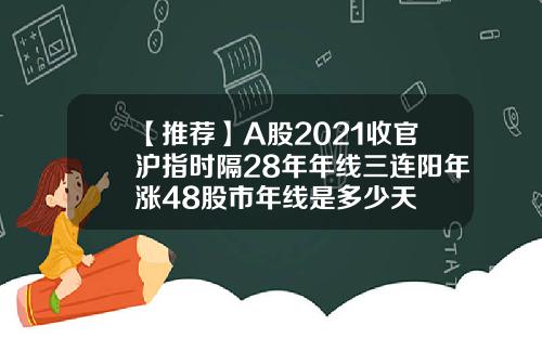 【推荐】A股2021收官沪指时隔28年年线三连阳年涨48股市年线是多少天