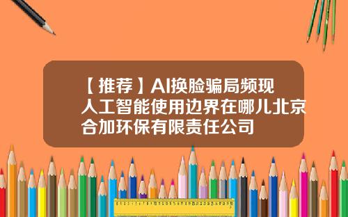 【推荐】AI换脸骗局频现人工智能使用边界在哪儿北京合加环保有限责任公司