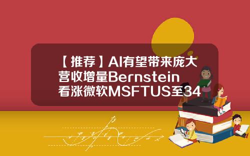【推荐】AI有望带来庞大营收增量Bernstein看涨微软MSFTUS至342美元微软股票翻了多少倍
