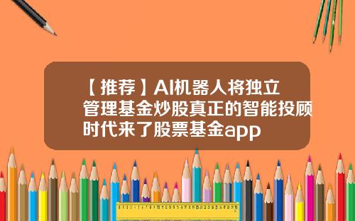 【推荐】AI机器人将独立管理基金炒股真正的智能投顾时代来了股票基金app