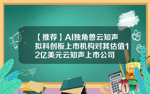 【推荐】AI独角兽云知声拟科创板上市机构对其估值12亿美元云知声上市公司