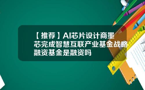【推荐】AI芯片设计商墨芯完成智慧互联产业基金战略融资基金是融资吗