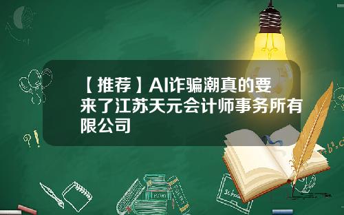【推荐】AI诈骗潮真的要来了江苏天元会计师事务所有限公司