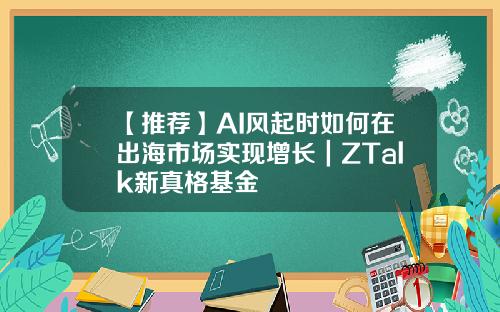 【推荐】AI风起时如何在出海市场实现增长｜ZTalk新真格基金